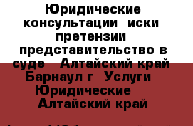 Юридические консультации, иски, претензии, представительство в суде - Алтайский край, Барнаул г. Услуги » Юридические   . Алтайский край